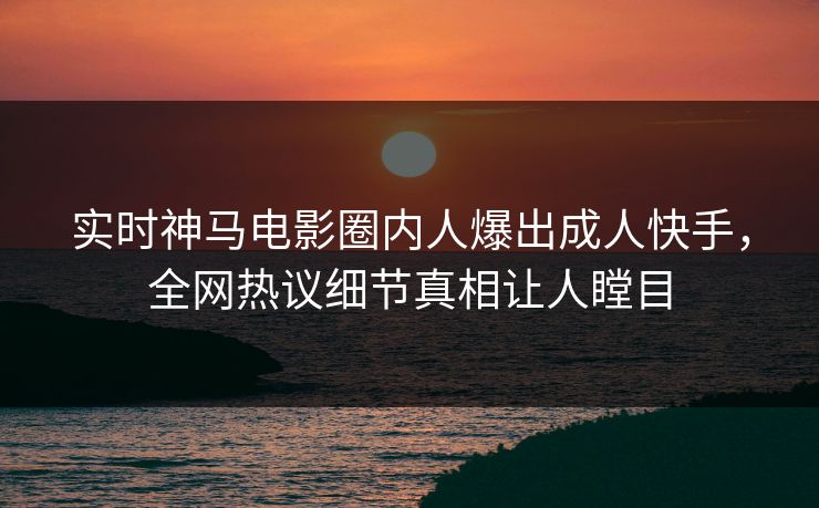 实时神马电影圈内人爆出成人快手，全网热议细节真相让人瞠目