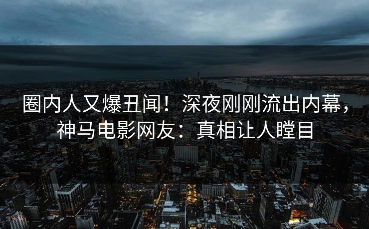 圈内人又爆丑闻！深夜刚刚流出内幕，神马电影网友：真相让人瞠目