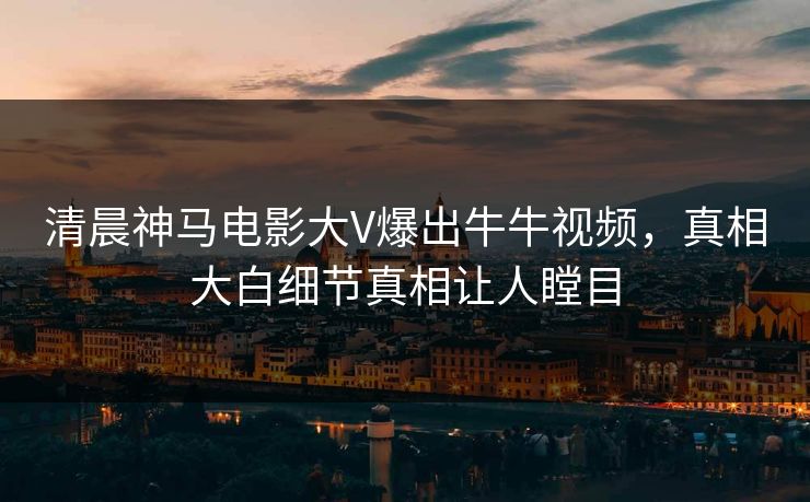 清晨神马电影大V爆出牛牛视频，真相大白细节真相让人瞠目
