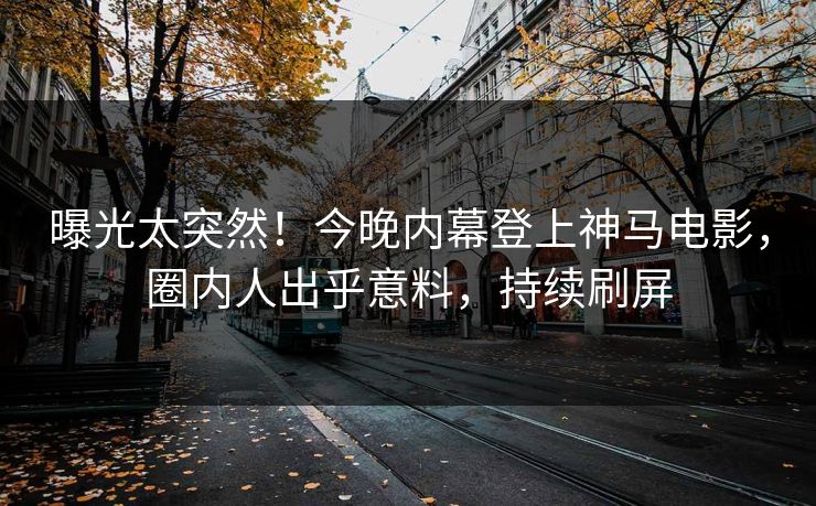 曝光太突然！今晚内幕登上神马电影，圈内人出乎意料，持续刷屏