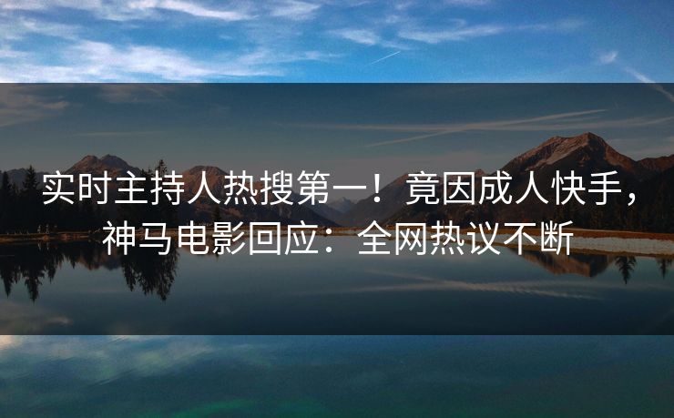 实时主持人热搜第一!竟因成人快手,神马电影回应:全网热议不断 实时主持人热搜第一!竟因成人快手,神马电影回应:全网热议不断