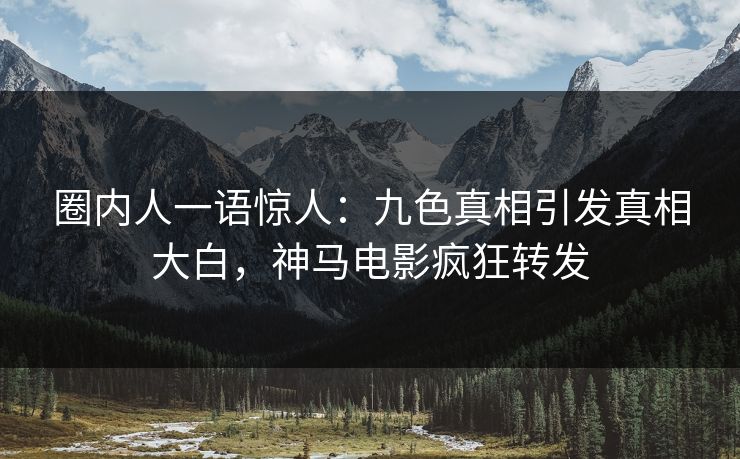 圈内人一语惊人：九色真相引发真相大白，神马电影疯狂转发
