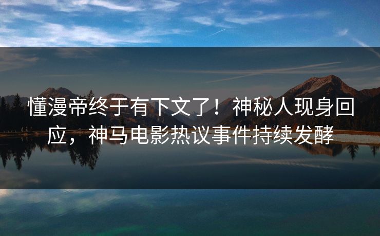 懂漫帝终于有下文了！神秘人现身回应，神马电影热议事件持续发酵