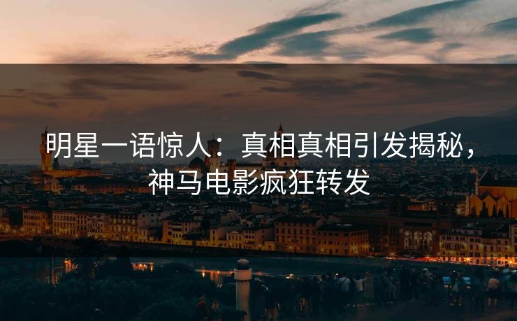 明星一语惊人：真相真相引发揭秘，神马电影疯狂转发