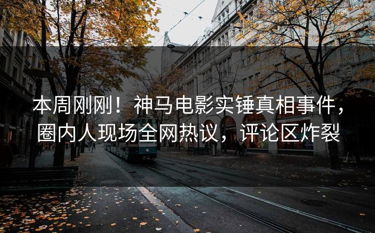 本周刚刚！神马电影实锤真相事件，圈内人现场全网热议，评论区炸裂