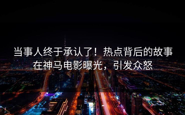 当事人终于承认了！热点背后的故事在神马电影曝光，引发众怒
