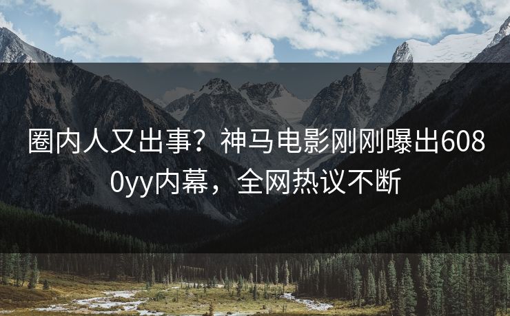 圈内人又出事？神马电影刚刚曝出6080yy内幕，全网热议不断