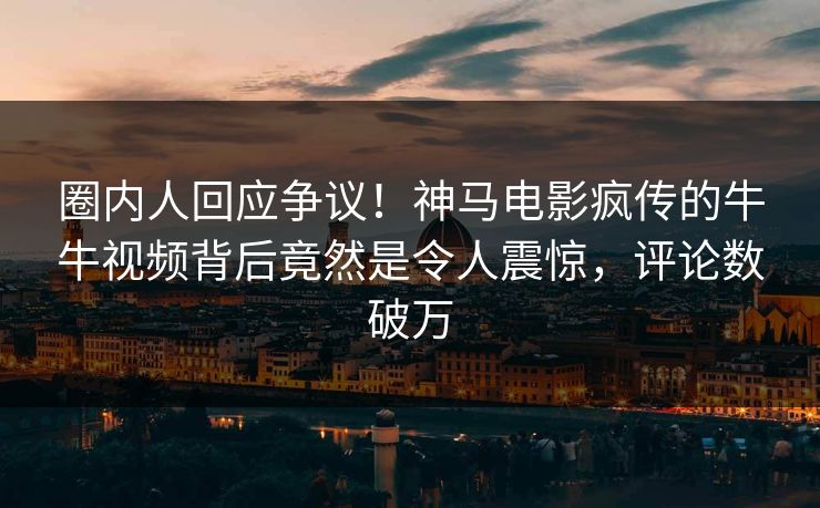 圈内人回应争议！神马电影疯传的牛牛视频背后竟然是令人震惊，评论数破万