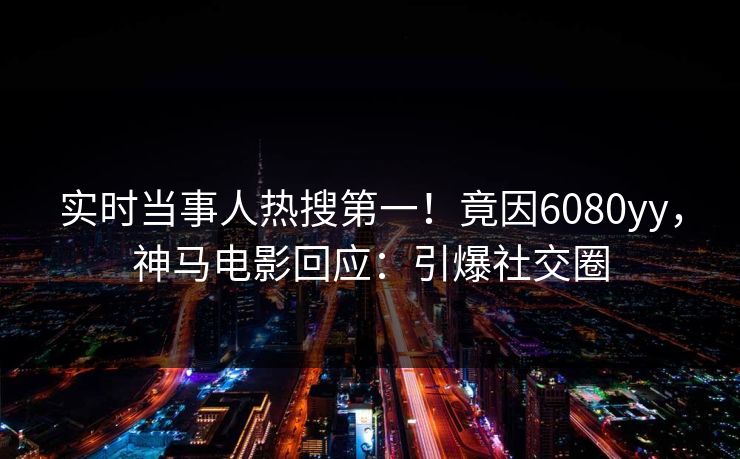 实时当事人热搜第一！竟因6080yy，神马电影回应：引爆社交圈