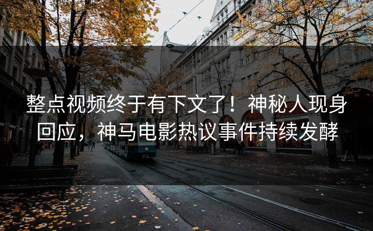 整点视频终于有下文了！神秘人现身回应，神马电影热议事件持续发酵