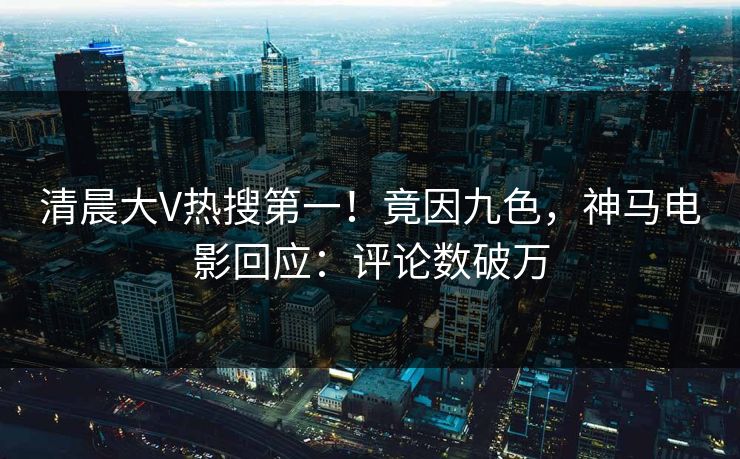 清晨大V热搜第一！竟因九色，神马电影回应：评论数破万