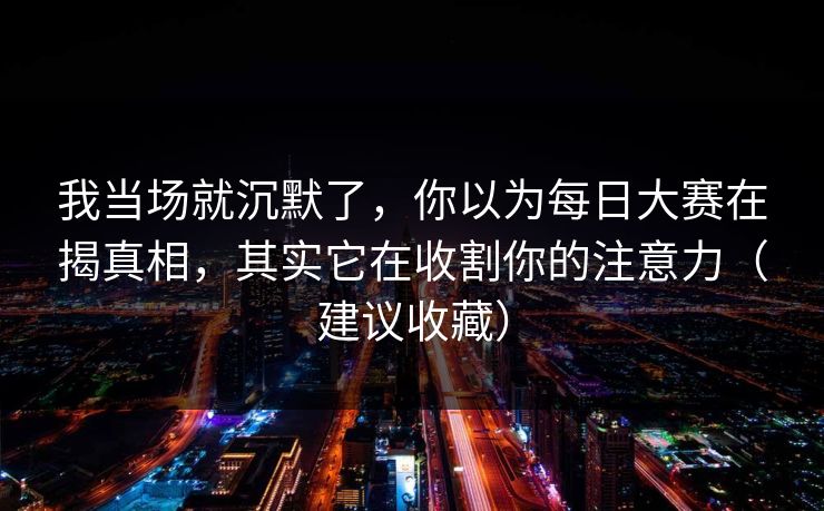 我当场就沉默了，你以为每日大赛在揭真相，其实它在收割你的注意力（建议收藏）